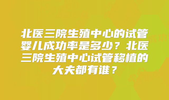 北医三院生殖中心的试管婴儿成功率是多少？北医三院生殖中心试管移植的大夫都有谁？