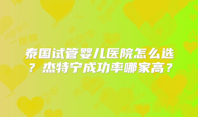 泰国试管婴儿医院怎么选?杰特宁成功率哪家高?