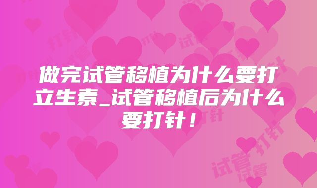 做完试管移植为什么要打立生素_试管移植后为什么要打针!