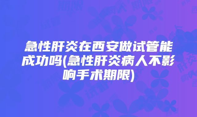 急性肝炎在西安做试管能成功吗(急性肝炎病人不影响手术期限)