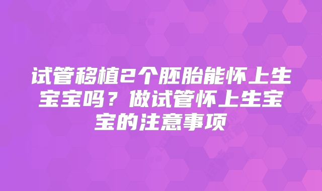 试管移植2个胚胎能怀上生宝宝吗？做试管怀上生宝宝的注意事项