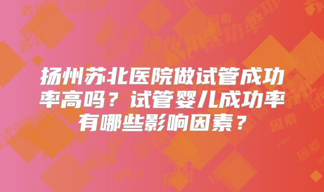 扬州苏北医院做试管成功率高吗?试管婴儿成功率有哪些影响因素?