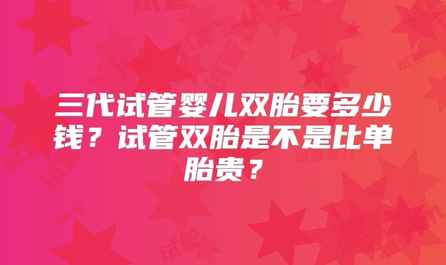 三代试管婴儿双胎要多少钱?试管双胎是不是比单胎贵?