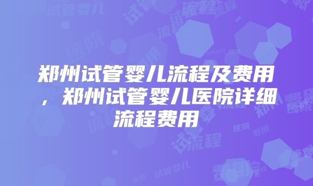 郑州试管婴儿流程及费用,郑州试管婴儿医院详细流程费用