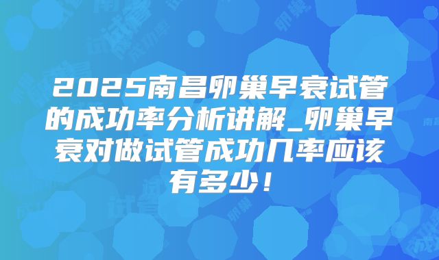 2025南昌卵巢早衰试管的成功率分析讲解_卵巢早衰对做试管成功几率应该有多少！