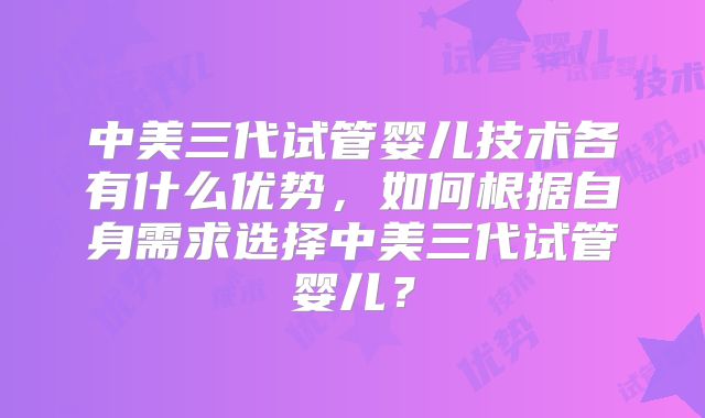 中美三代试管婴儿技术各有什么优势,如何根据自身需求选择中美三代试管婴儿?