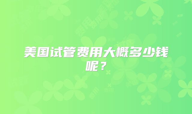 美国试管费用大概多少钱呢？
