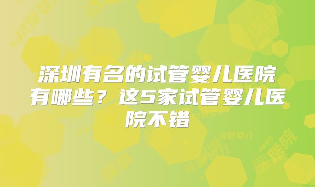 深圳有名的试管婴儿医院有哪些?这5家试管婴儿医院不错