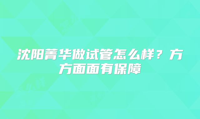 沈阳菁华做试管怎么样？方方面面有保障