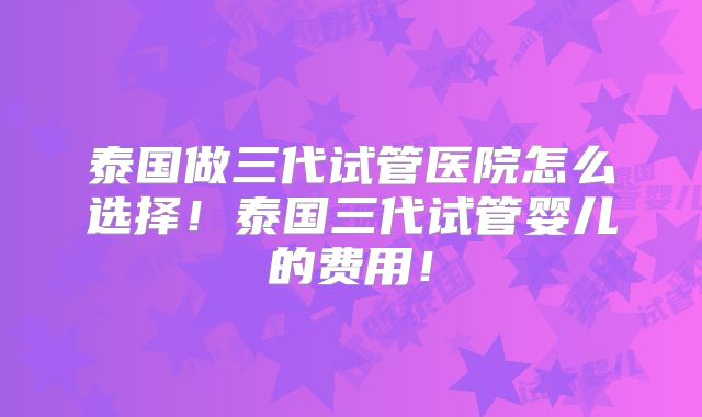 泰国做三代试管医院怎么选择!泰国三代试管婴儿的费用!