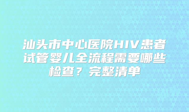 汕头市中心医院HIV患者试管婴儿全流程需要哪些检查?完整清单