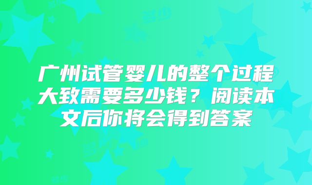广州试管婴儿的整个过程大致需要多少钱？阅读本文后你将会得到答案