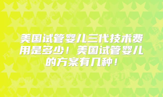 美国试管婴儿三代技术费用是多少!美国试管婴儿的方案有几种!