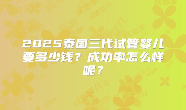 2025泰国三代试管婴儿要多少钱?成功率怎么样呢?