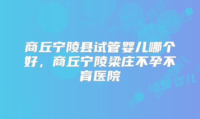 商丘宁陵县试管婴儿哪个好,商丘宁陵梁庄不孕不育医院