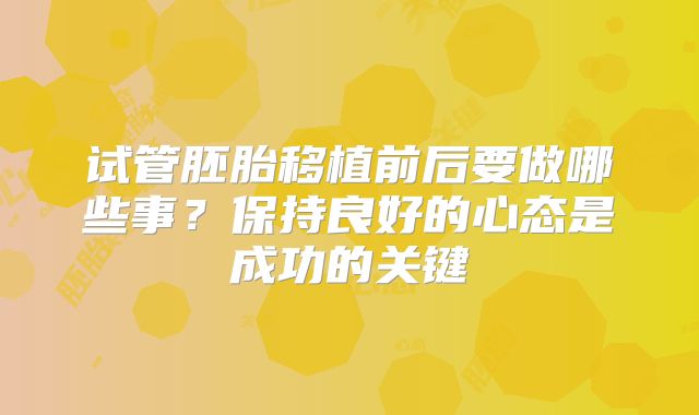 试管胚胎移植前后要做哪些事?保持良好的心态是成功的关键