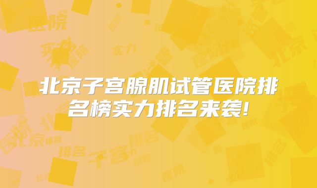 北京子宫腺肌试管医院排名榜实力排名来袭!