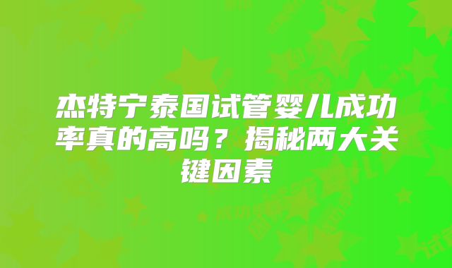 杰特宁泰国试管婴儿成功率真的高吗?揭秘两大关键因素