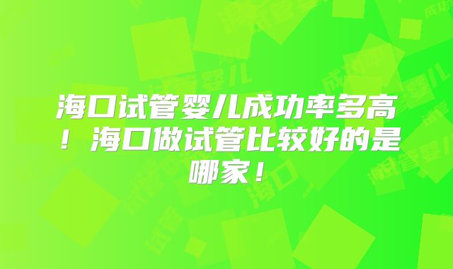 海口试管婴儿成功率多高!海口做试管比较好的是哪家!