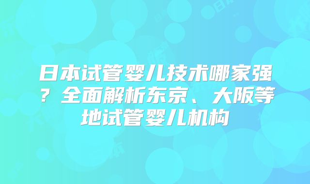 日本试管婴儿技术哪家强?全面解析东京、大阪等地试管婴儿机构