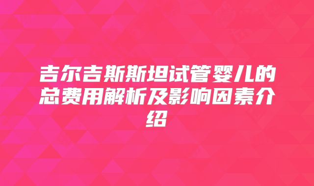 吉尔吉斯斯坦试管婴儿的总费用解析及影响因素介绍