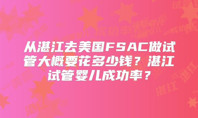 从湛江去美国FSAC做试管大概要花多少钱?湛江试管婴儿成功率?