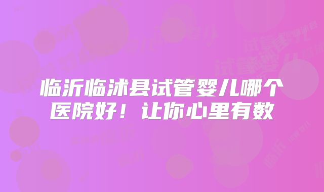 临沂临沭县试管婴儿哪个医院好!让你心里有数