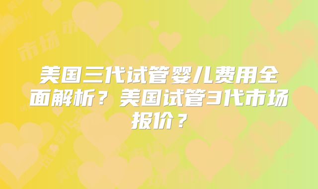 美国三代试管婴儿费用全面解析?美国试管3代市场报价?
