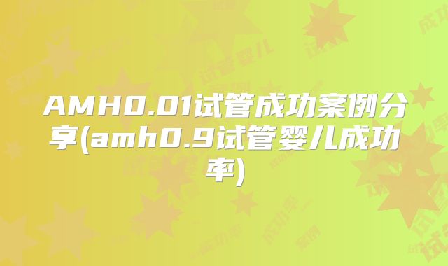 AMH0.01试管成功案例分享(amh0.9试管婴儿成功率)