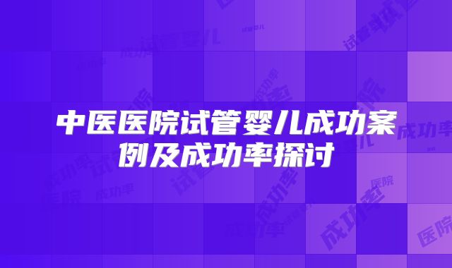 中医医院试管婴儿成功案例及成功率探讨