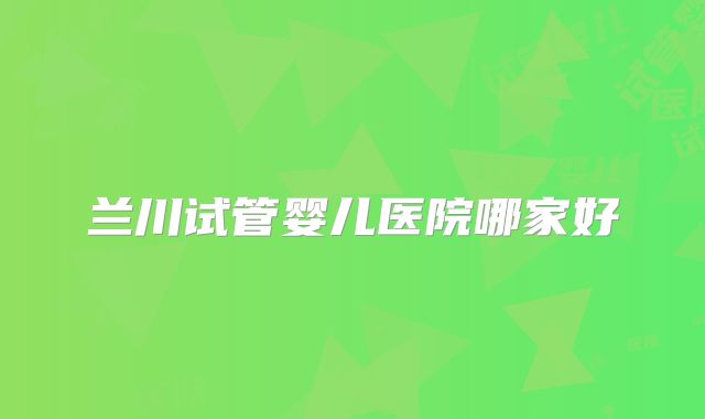 兰川试管婴儿医院哪家好