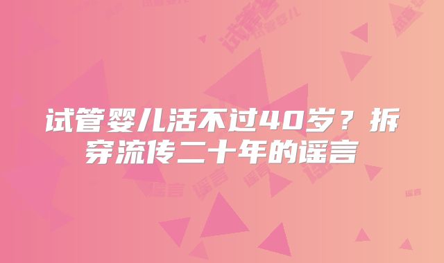 试管婴儿活不过40岁?拆穿流传二十年的谣言