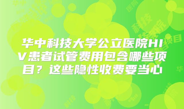 华中科技大学公立医院HIV患者试管费用包含哪些项目?这些隐性收费要当心