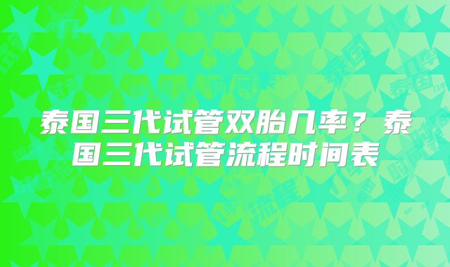 泰国三代试管双胎几率？泰国三代试管流程时间表