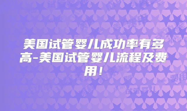 美国试管婴儿成功率有多高-美国试管婴儿流程及费用！