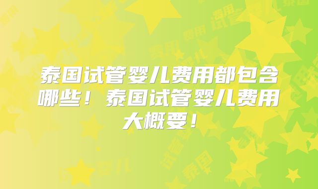 泰国试管婴儿费用都包含哪些!泰国试管婴儿费用大概要!