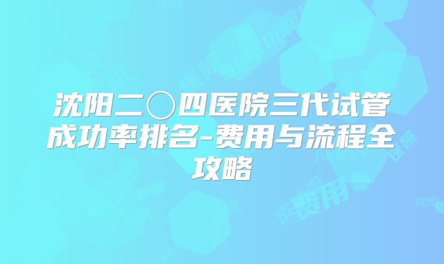 沈阳二〇四医院三代试管成功率排名-费用与流程全攻略