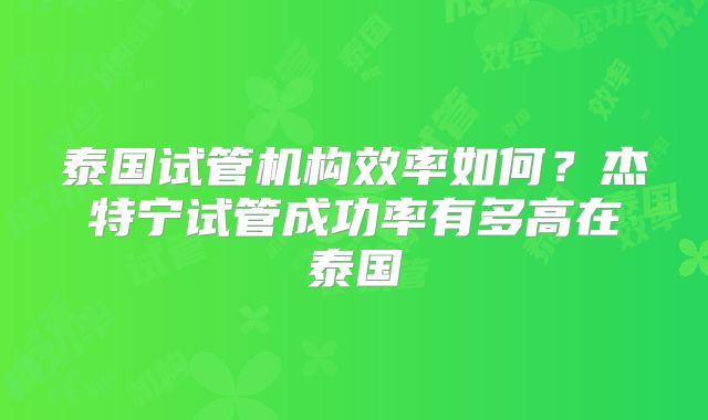 泰国试管机构效率如何？杰特宁试管成功率有多高在泰国