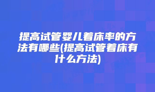 提高试管婴儿着床率的方法有哪些(提高试管着床有什么方法)