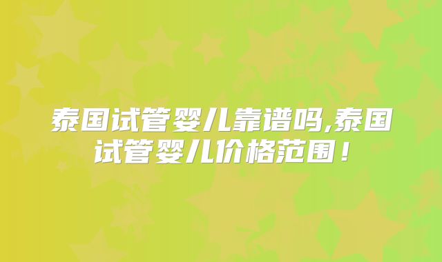泰国试管婴儿靠谱吗,泰国试管婴儿价格范围！