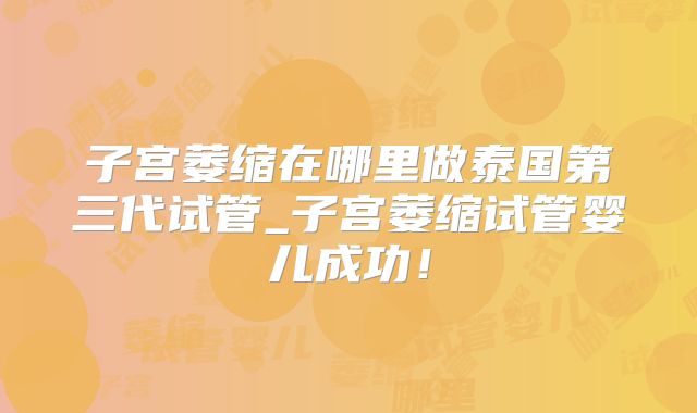 子宫萎缩在哪里做泰国第三代试管_子宫萎缩试管婴儿成功！