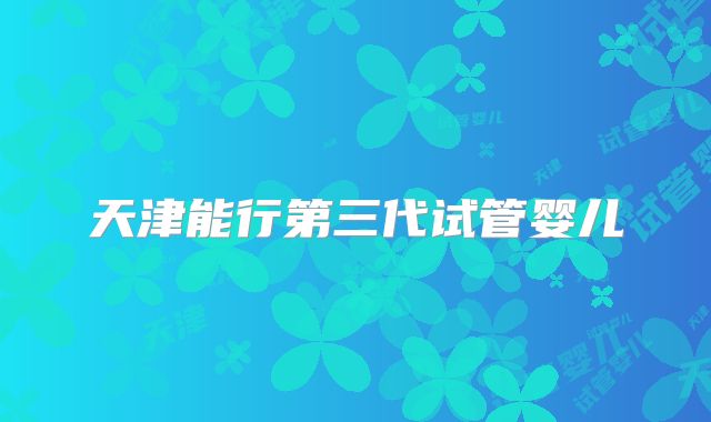 天津能行第三代试管婴儿