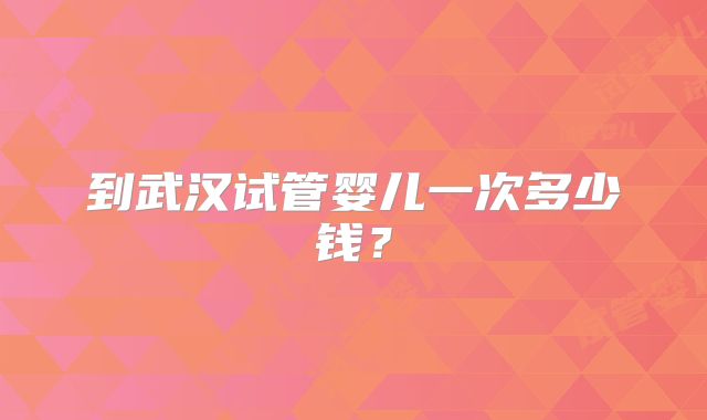 到武汉试管婴儿一次多少钱?