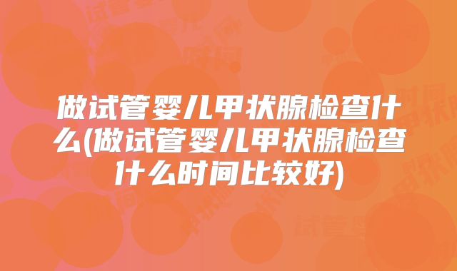 做试管婴儿甲状腺检查什么(做试管婴儿甲状腺检查什么时间比较好)