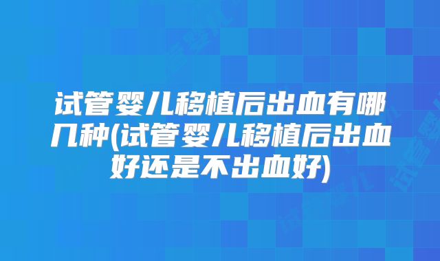 试管婴儿移植后出血有哪几种(试管婴儿移植后出血好还是不出血好)