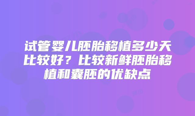 试管婴儿胚胎移植多少天比较好?比较新鲜胚胎移植和囊胚的优缺点
