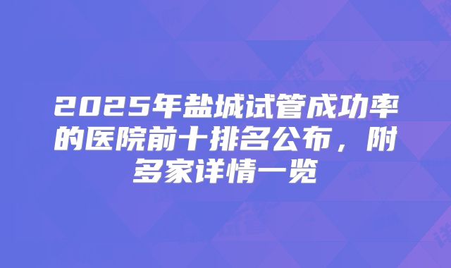 2025年盐城试管成功率的医院前十排名公布,附多家详情一览