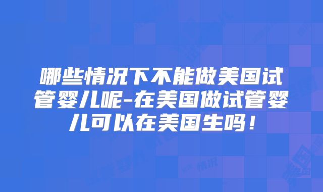 哪些情况下不能做美国试管婴儿呢-在美国做试管婴儿可以在美国生吗！