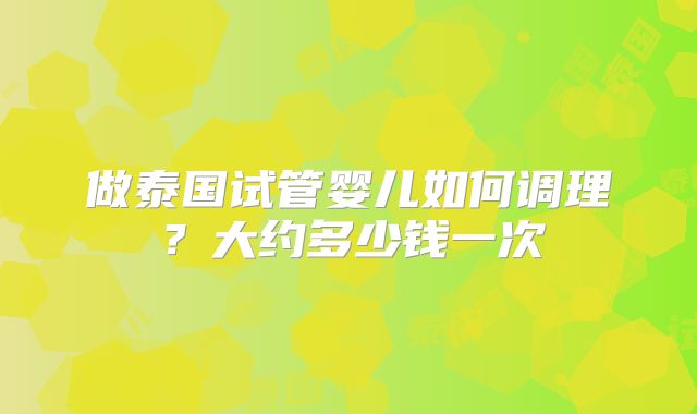 做泰国试管婴儿如何调理？大约多少钱一次