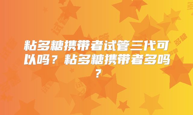 粘多糖携带者试管三代可以吗?粘多糖携带者多吗?